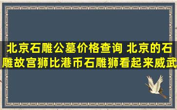北京石雕公墓价格查询 北京的石雕故宫狮比港币石雕狮看起来威武